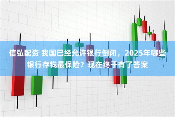 信弘配资 我国已经允许银行倒闭,2025年哪些银行存钱最保险?现在终于有了答案