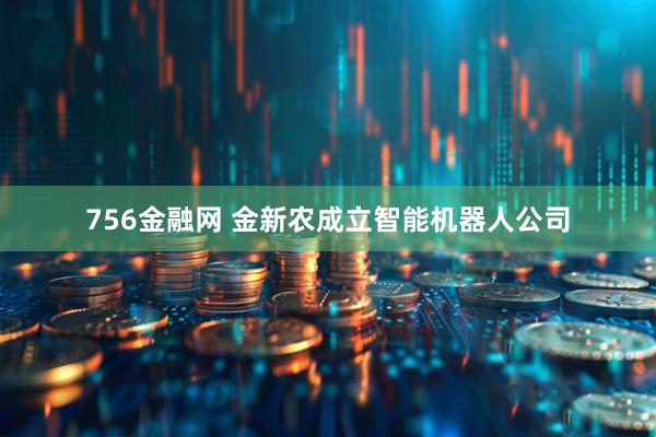 756金融网 金新农成立智能机器人公司