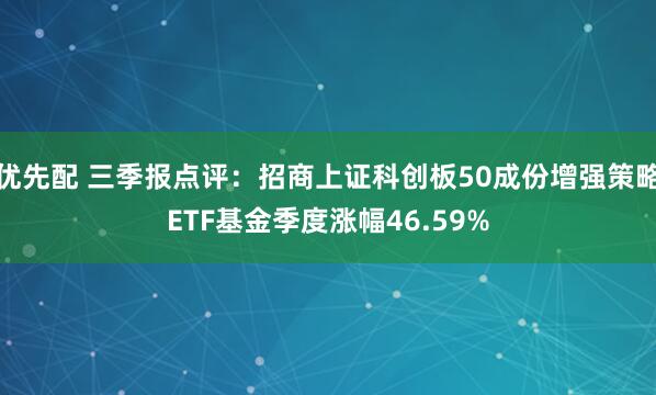 优先配 三季报点评:招商上证科创板50成份增强策略ETF基金季度涨幅46.59%