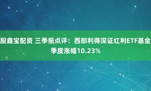 股鑫宝配资 三季报点评:西部利得深证红利ETF基金季度涨幅10.23%