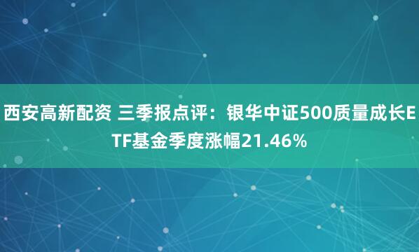 西安高新配资 三季报点评:银华中证500质量成长ETF基金季度涨幅21.46%