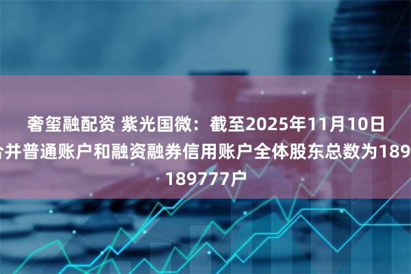 奢玺融配资 紫光国微：截至2025年11月10日公司合并普通账户和融资融券信用账户全体股东总数为189777户