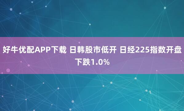 好牛优配APP下载 日韩股市低开 日经225指数开盘下跌1.0%