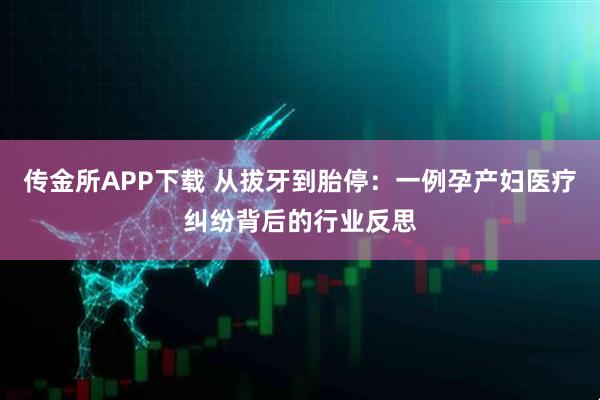 传金所APP下载 从拔牙到胎停：一例孕产妇医疗纠纷背后的行业反思