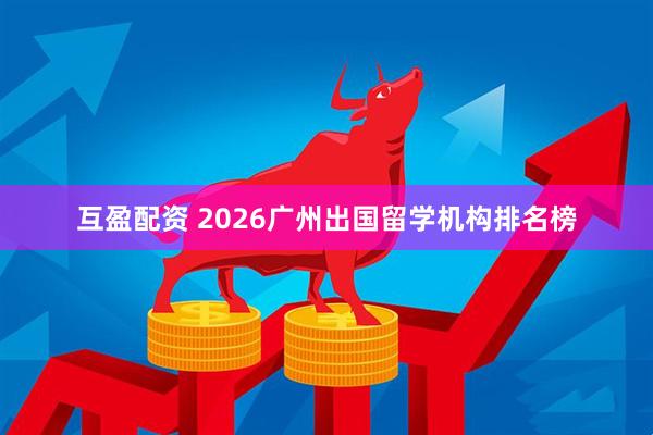 互盈配资 2026广州出国留学机构排名榜