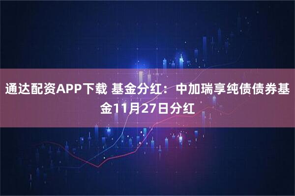 通达配资APP下载 基金分红：中加瑞享纯债债券基金11月27日分红