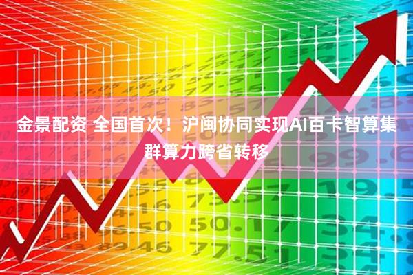 金景配资 全国首次！沪闽协同实现AI百卡智算集群算力跨省转移