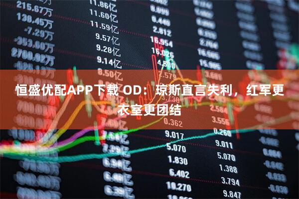 恒盛优配APP下载 OD：琼斯直言失利，红军更衣室更团结