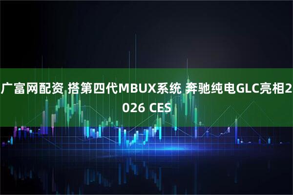 广富网配资 搭第四代MBUX系统 奔驰纯电GLC亮相2026 CES