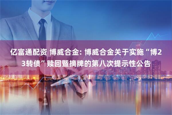 亿富通配资 博威合金: 博威合金关于实施“博23转债”赎回暨摘牌的第八次提示性公告