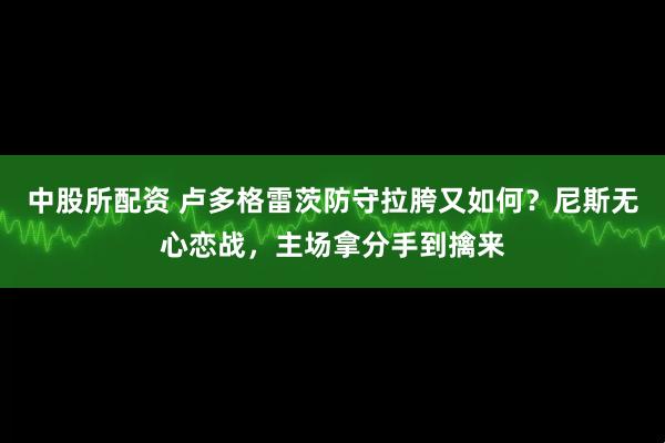 中股所配资 卢多格雷茨防守拉胯又如何？尼斯无心恋战，主场拿分手到擒来